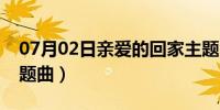 07月02日亲爱的回家主题曲（亲爱的回家主题曲）