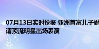 07月13日实时快报 亚洲首富儿子婚礼预计花费43.5亿元 邀请顶流明星出场表演