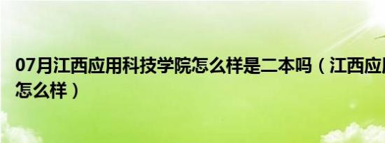 07月江西应用科技学院怎么样是二本吗（江西应用科技学院怎么样）