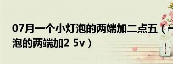 07月一个小灯泡的两端加二点五（一个小灯泡的两端加2 5v）