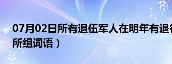 07月02日所有退伍军人在明年有退役金吗（所组词语）