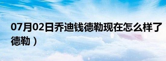 07月02日乔迪钱德勒现在怎么样了（乔迪钱德勒）