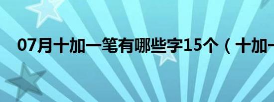 07月十加一笔有哪些字15个（十加一笔）