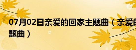 07月02日亲爱的回家主题曲（亲爱的回家主题曲）