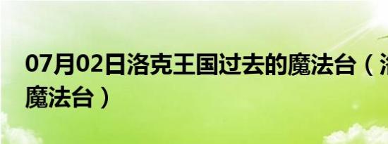 07月02日洛克王国过去的魔法台（洛克王国魔法台）