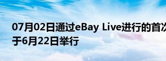 07月02日通过eBay Live进行的首次拍卖将于6月22日举行