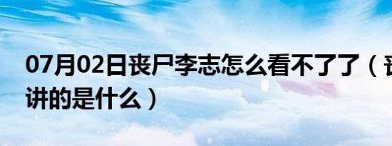 07月02日丧尸李志怎么看不了了（丧尸李志讲的是什么）