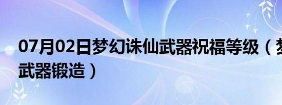 07月02日梦幻诛仙武器祝福等级（梦幻诛仙武器锻造）