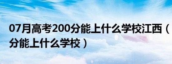 07月高考200分能上什么学校江西（高考200分能上什么学校）