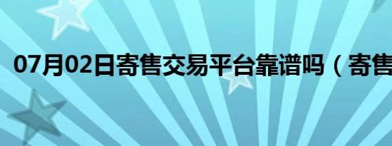 07月02日寄售交易平台靠谱吗（寄售交易）