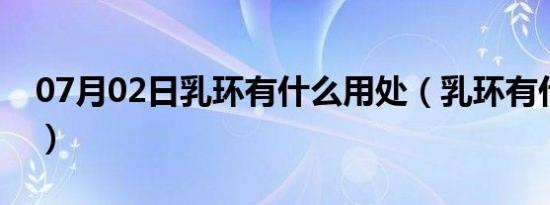 07月02日乳环有什么用处（乳环有什么用处）