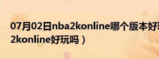 07月02日nba2konline哪个版本好玩（nba2konline好玩吗）