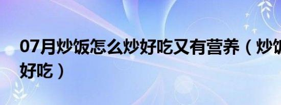 07月炒饭怎么炒好吃又有营养（炒饭怎么炒好吃）