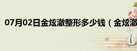 07月02日金炫澈整形多少钱（金炫澈整形）