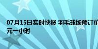 07月15日实时快报 羽毛球场预订价飙升 周末价格去到160元一小时