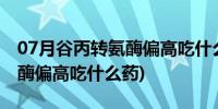 07月谷丙转氨酶偏高吃什么药有效(谷丙转氨酶偏高吃什么药)