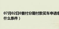 07月02日0首付分期付款买车申请条件（手机分期付款需要什么条件）