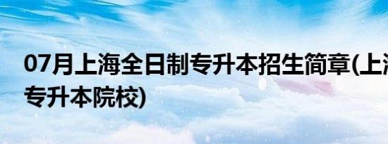 07月上海全日制专升本招生简章(上海全日制专升本院校)