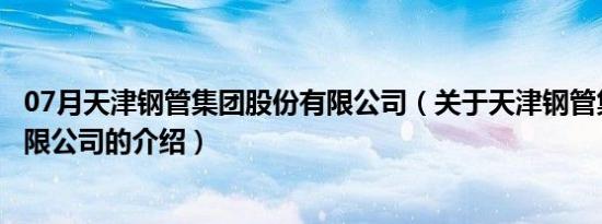 07月天津钢管集团股份有限公司（关于天津钢管集团股份有限公司的介绍）