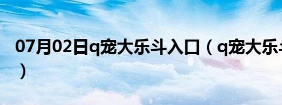 07月02日q宠大乐斗入口（q宠大乐斗抢地盘）