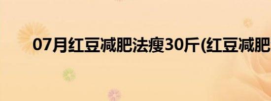 07月红豆减肥法瘦30斤(红豆减肥法)