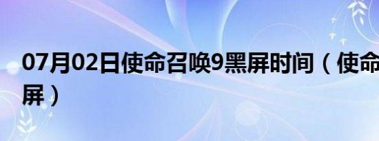 07月02日使命召唤9黑屏时间（使命召唤9黑屏）