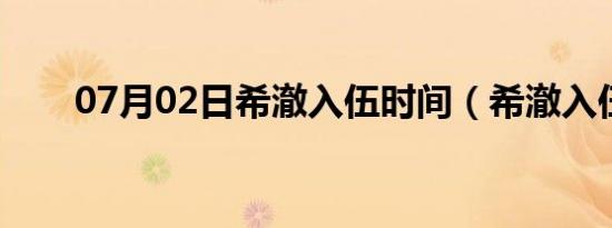 07月02日希澈入伍时间（希澈入伍）