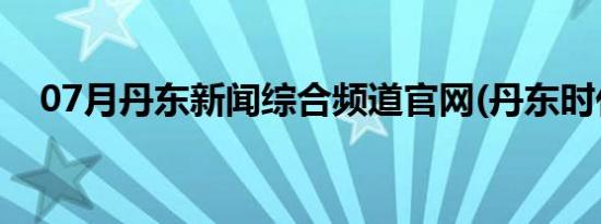 07月丹东新闻综合频道官网(丹东时代网)