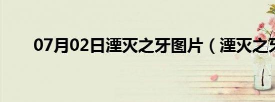 07月02日湮灭之牙图片（湮灭之牙）