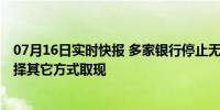 07月16日实时快报 多家银行停止无卡取款服务 客户仍可选择其它方式取现