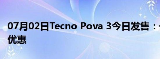 07月02日Tecno Pova 3今日发售：价格规格优惠