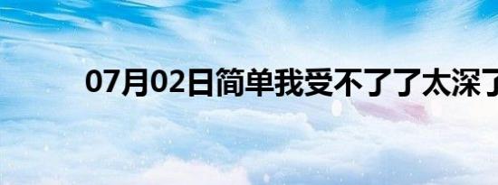 07月02日简单我受不了了太深了