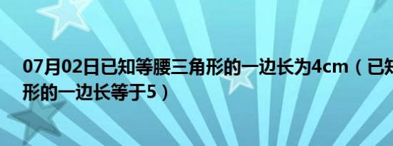 07月02日已知等腰三角形的一边长为4cm（已知等腰三角形的一边长等于5）