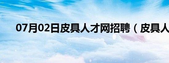 07月02日皮具人才网招聘（皮具人才）