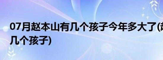 07月赵本山有几个孩子今年多大了(赵本山有几个孩子)