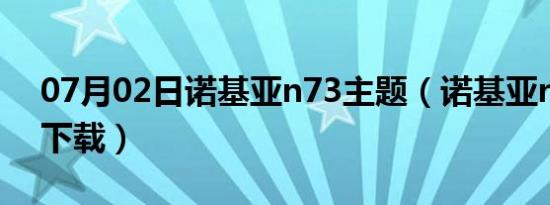 07月02日诺基亚n73主题（诺基亚n73主题下载）