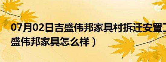 07月02日吉盛伟邦家具村拆迁安置工作（吉盛伟邦家具怎么样）