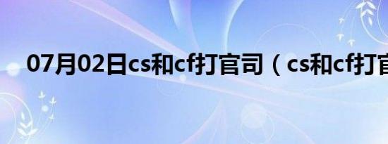 07月02日cs和cf打官司（cs和cf打官司）