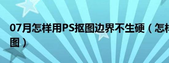 07月怎样用PS抠图边界不生硬（怎样用ps抠图）