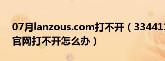 07月lanzous.com打不开（3344111 com官网打不开怎么办）