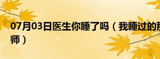 07月03日医生你睡了吗（我睡过的那个女医师）