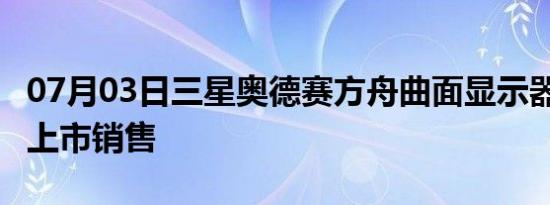 07月03日三星奥德赛方舟曲面显示器将于8月上市销售