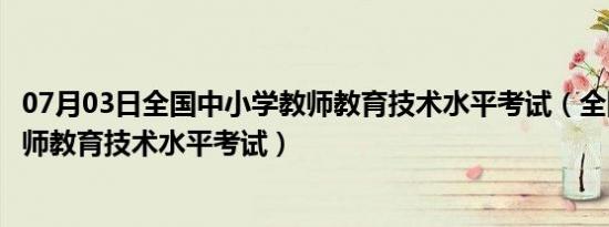 07月03日全国中小学教师教育技术水平考试（全国中小学教师教育技术水平考试）