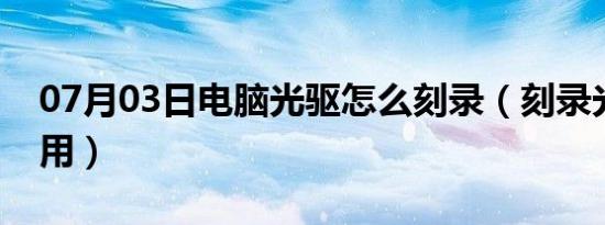 07月03日电脑光驱怎么刻录（刻录光驱怎么用）