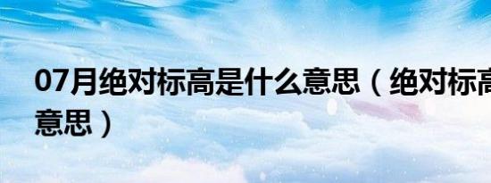 07月绝对标高是什么意思（绝对标高是什么意思）