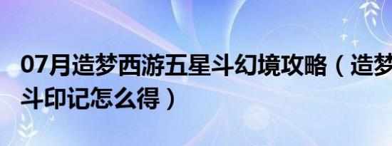 07月造梦西游五星斗幻境攻略（造梦西游5星斗印记怎么得）