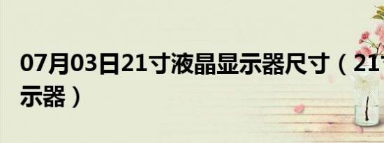 07月03日21寸液晶显示器尺寸（21寸液晶显示器）