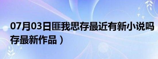 07月03日匪我思存最近有新小说吗（匪我思存最新作品）