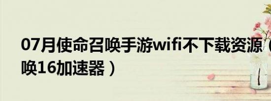 07月使命召唤手游wifi不下载资源（使命召唤16加速器）