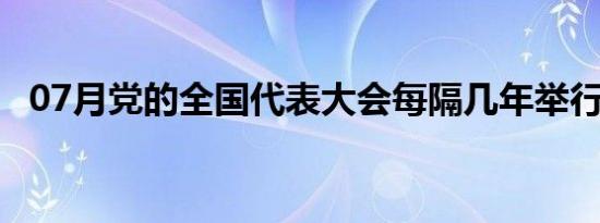 07月党的全国代表大会每隔几年举行一次。